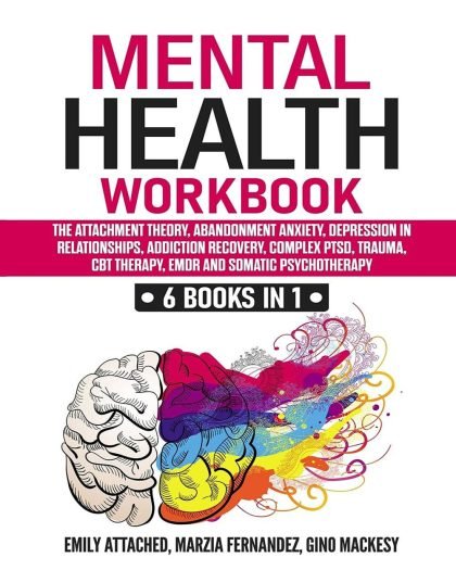 Mental Health Workbook: 6 Books in 1: The Attachment Theory, Abandonment Anxiety, Depression in Relationships, Addiction Recovery, Complex PTSD,...