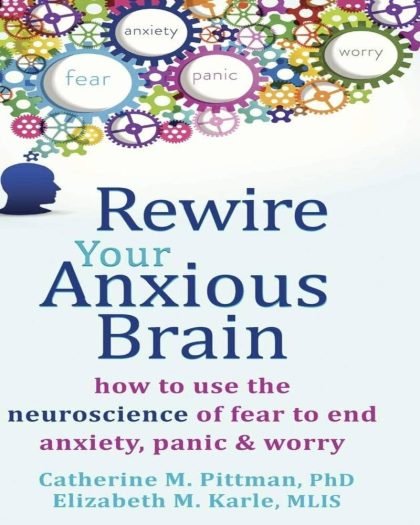 Rewire Your Anxious Brain: How to Use the Neuroscience of Fear to End Anxiety, Panic, and Worr