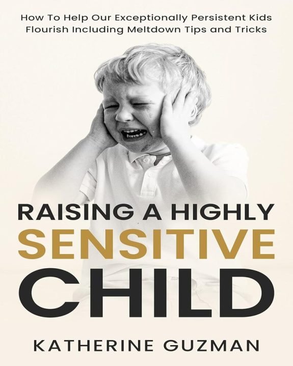 Raising a Highly Sensitive Child: How To Help Our Exceptionally Persistent Kids Flourish Including Meltdown Tips and Tricks