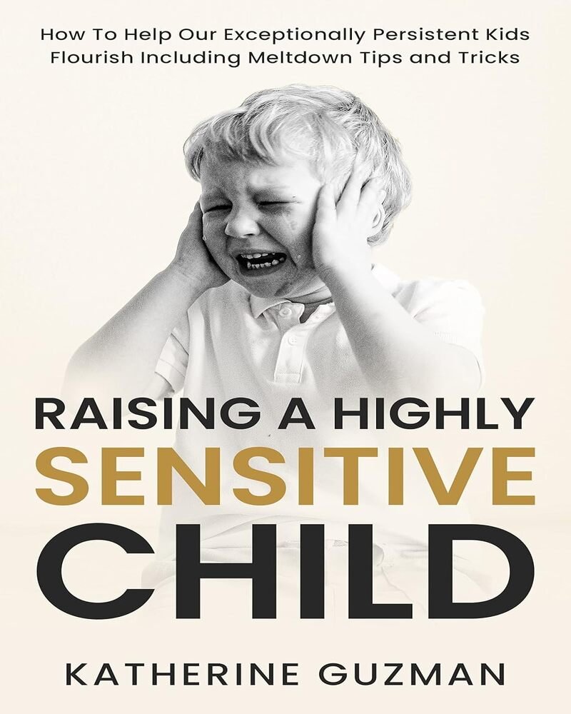 Raising a Highly Sensitive Child: How To Help Our Exceptionally Persistent Kids Flourish Including Meltdown Tips and Tricks